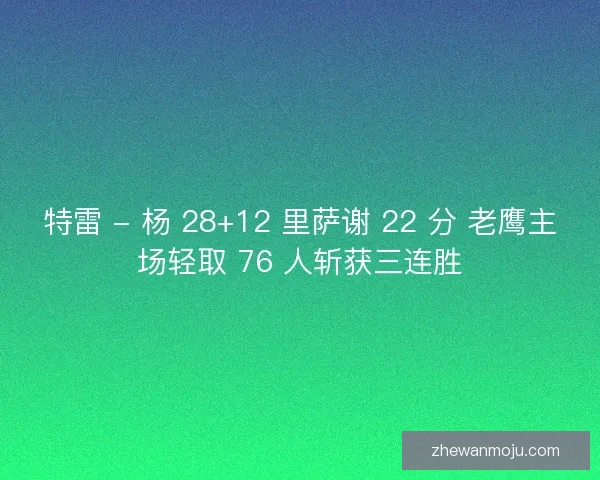 特雷 - 杨 28+12 里萨谢 22 分 老鹰主场轻取 76 人斩获三连胜 特雷 - 杨 28+12 里萨谢 22 分 老鹰主场轻取 76 人斩获三连胜