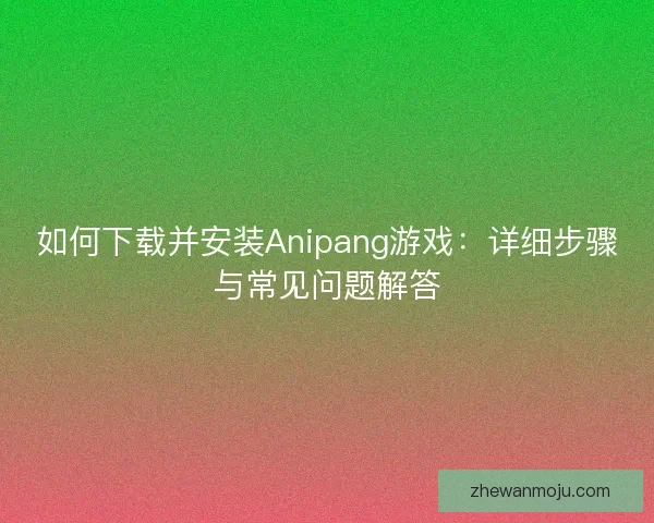 如何下载并安装Anipang游戏：详细步骤与常见问题解答