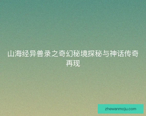 山海经异兽录之奇幻秘境探秘与神话传奇再现