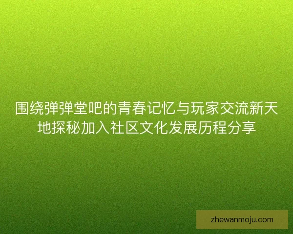 围绕弹弹堂吧的青春记忆与玩家交流新天地探秘加入社区文化发展历程分享 围绕弹弹堂吧的青春记忆与玩家交流新天地探秘加入社区文化发展历程分享