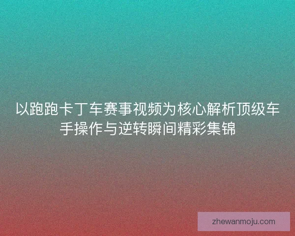 以跑跑卡丁车赛事视频为核心解析顶级车手操作与逆转瞬间精彩集锦