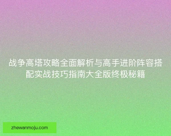 战争高塔攻略全面解析与高手进阶阵容搭配实战技巧指南大全版终极秘籍