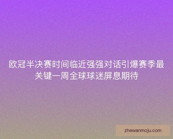 欧冠半决赛时间临近强强对话引爆赛季最关键一周全球球迷屏息期待