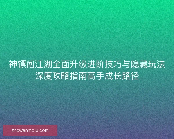 神镖闯江湖全面升级进阶技巧与隐藏玩法深度攻略指南高手成长路径
