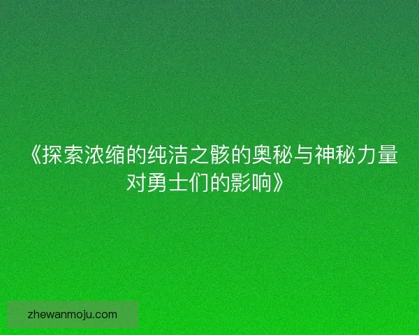 《探索浓缩的纯洁之骸的奥秘与神秘力量对勇士们的影响》