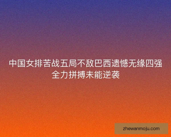 中国女排苦战五局不敌巴西遗憾无缘四强全力拼搏未能逆袭