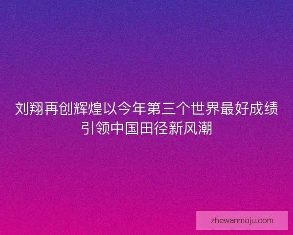 刘翔再创辉煌以今年第三个世界最好成绩引领中国田径新风潮