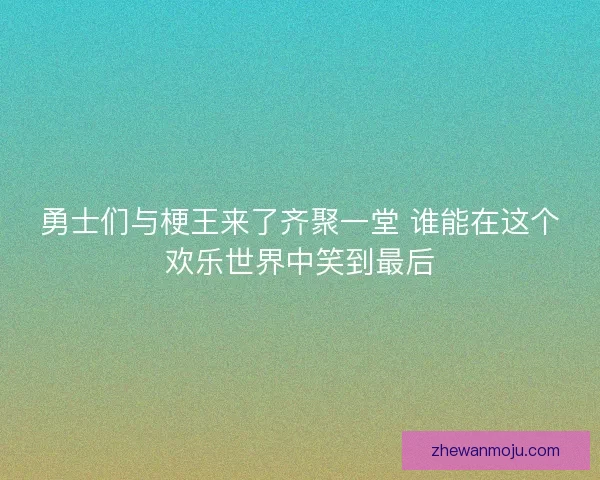 勇士们与梗王来了齐聚一堂 谁能在这个欢乐世界中笑到最后