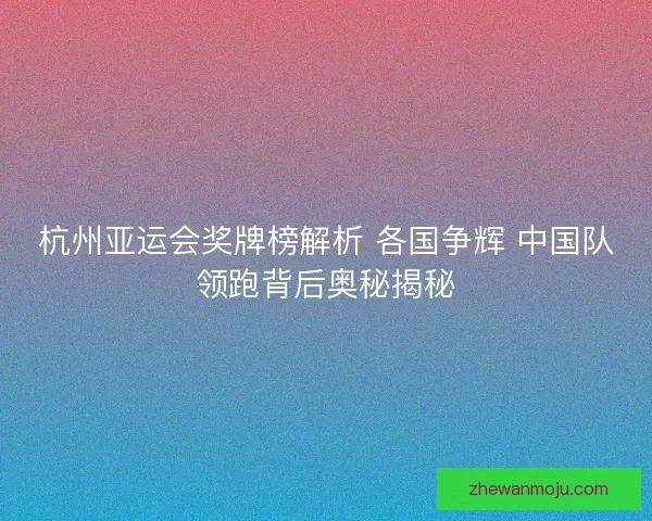 杭州亚运会奖牌榜解析 各国争辉 中国队领跑背后奥秘揭秘