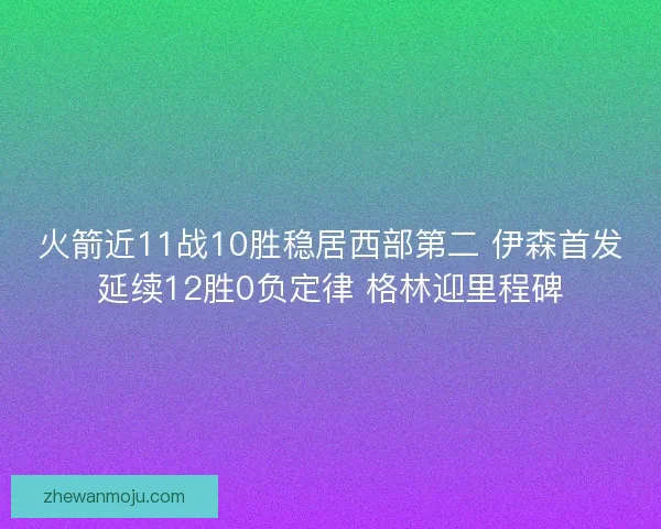 火箭近11战10胜稳居西部第二 伊森首发延续12胜0负定律 格林迎里程碑