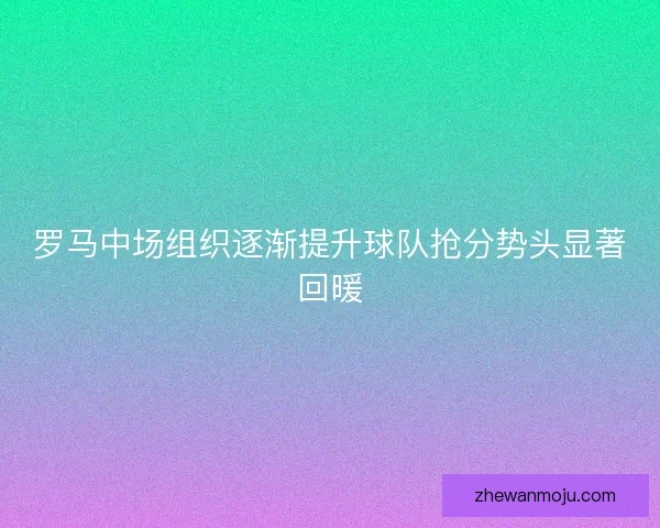 罗马中场组织逐渐提升球队抢分势头显著回暖