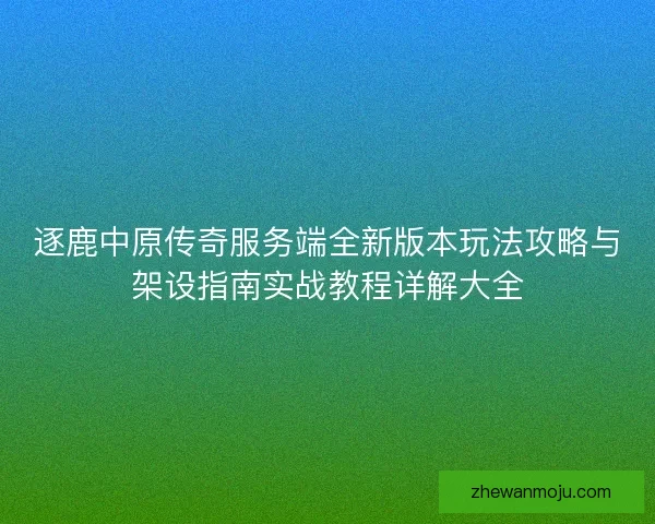 逐鹿中原传奇服务端全新版本玩法攻略与架设指南实战教程详解大全