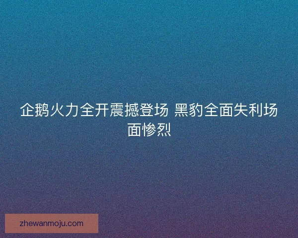 企鹅火力全开震撼登场 黑豹全面失利场面惨烈