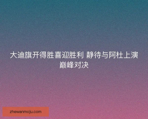 大迪旗开得胜喜迎胜利 静待与阿杜上演巅峰对决
