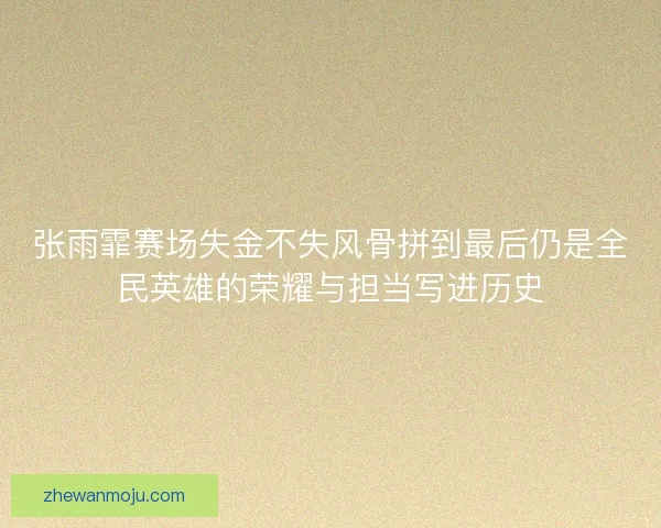 张雨霏赛场失金不失风骨拼到最后仍是全民英雄的荣耀与担当写进历史