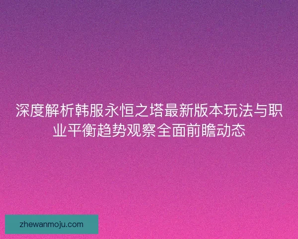 深度解析韩服永恒之塔最新版本玩法与职业平衡趋势观察全面前瞻动态
