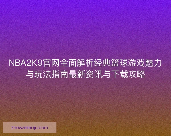 NBA2K9官网全面解析经典篮球游戏魅力与玩法指南最新资讯与下载攻略