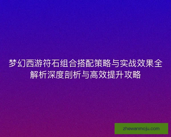 梦幻西游符石组合搭配策略与实战效果全解析深度剖析与高效提升攻略 梦幻西游符石组合搭配策略与实战效果全解析深度剖析与高效提升攻略