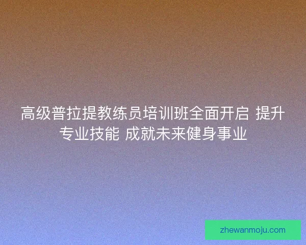 高级普拉提教练员培训班全面开启 提升专业技能 成就未来健身事业 高级普拉提教练员培训班全面开启 提升专业技能 成就未来健身事业
