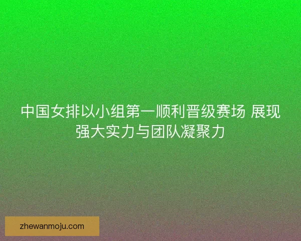 中国女排以小组第一顺利晋级赛场 展现强大实力与团队凝聚力 中国女排以小组第一顺利晋级赛场 展现强大实力与团队凝聚力