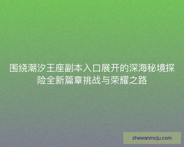 围绕潮汐王座副本入口展开的深海秘境探险全新篇章挑战与荣耀之路 围绕潮汐王座副本入口展开的深海秘境探险全新篇章挑战与荣耀之路