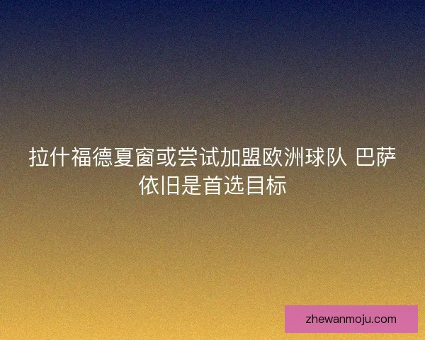 拉什福德夏窗或尝试加盟欧洲球队 巴萨依旧是首选目标