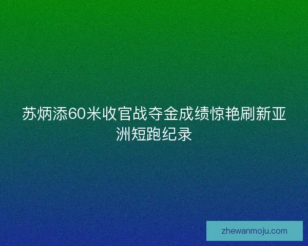 苏炳添60米收官战夺金成绩惊艳刷新亚洲短跑纪录 苏炳添60米收官战夺金成绩惊艳刷新亚洲短跑纪录