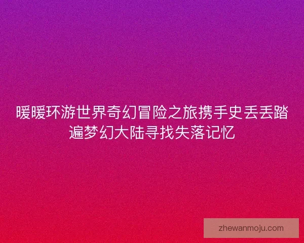 暖暖环游世界奇幻冒险之旅携手史丢丢踏遍梦幻大陆寻找失落记忆