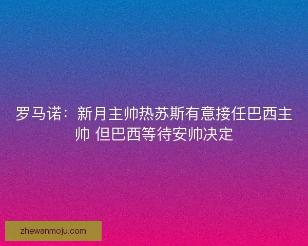 罗马诺:新月主帅热苏斯有意接任巴西主帅 但巴西等待安帅决定 罗马诺:新月主帅热苏斯有意接任巴西主帅 但巴西等待安帅决定