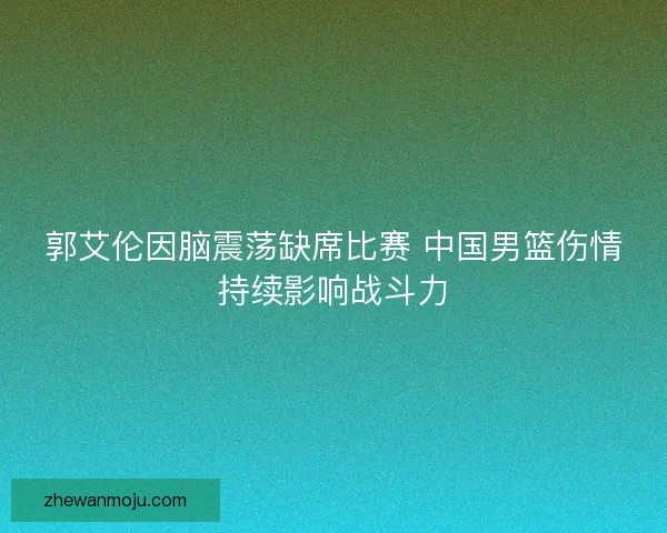 郭艾伦因脑震荡缺席比赛 中国男篮伤情持续影响战斗力 郭艾伦因脑震荡缺席比赛 中国男篮伤情持续影响战斗力
