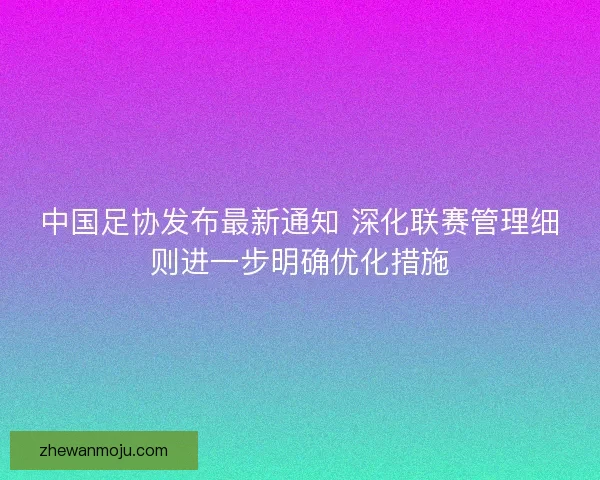 中国足协发布最新通知 深化联赛管理细则进一步明确优化措施