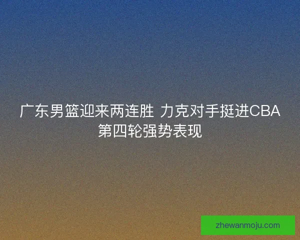 广东男篮迎来两连胜 力克对手挺进CBA第四轮强势表现 广东男篮迎来两连胜 力克对手挺进CBA第四轮强势表现