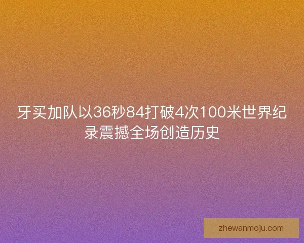 牙买加队以36秒84打破4次100米世界纪录震撼全场创造历史 牙买加队以36秒84打破4次100米世界纪录震撼全场创造历史