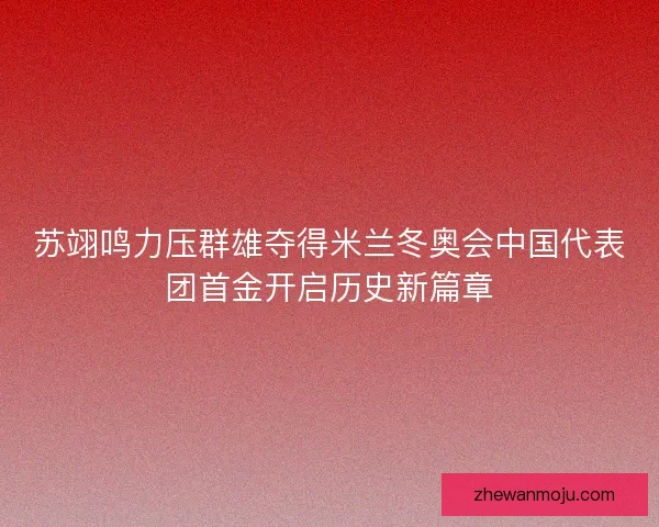 苏翊鸣力压群雄夺得米兰冬奥会中国代表团首金开启历史新篇章