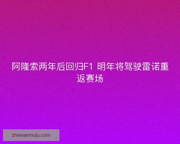 阿隆索两年后回归F1 明年将驾驶雷诺重返赛场 阿隆索两年后回归F1 明年将驾驶雷诺重返赛场