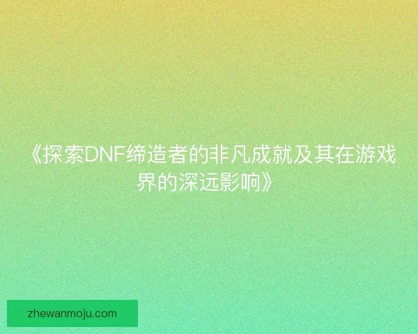 《探索DNF缔造者的非凡成就及其在游戏界的深远影响》
