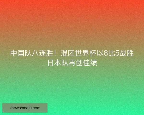 中国队八连胜！混团世界杯以8比5战胜日本队再创佳绩
