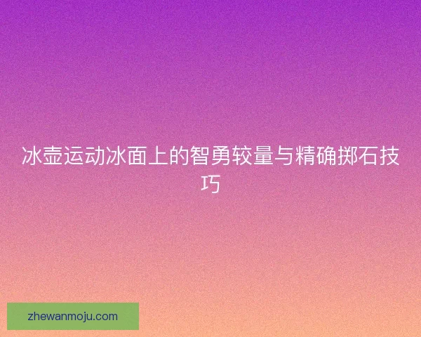 冰壶运动冰面上的智勇较量与精确掷石技巧