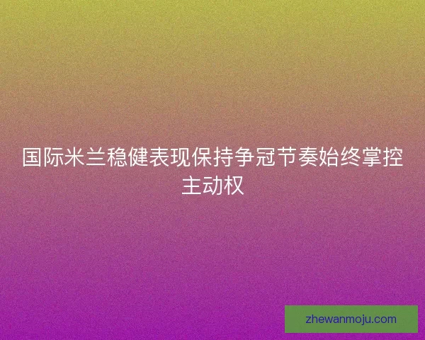 国际米兰稳健表现保持争冠节奏始终掌控主动权