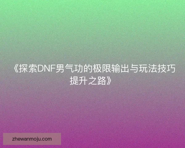《探索DNF男气功的极限输出与玩法技巧提升之路》