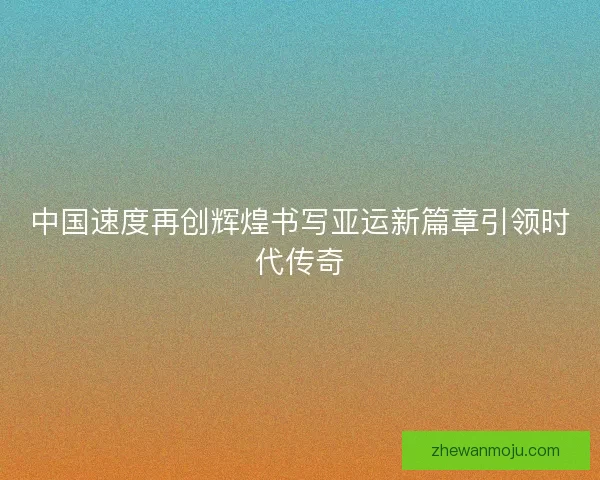 中国速度再创辉煌书写亚运新篇章引领时代传奇 中国速度再创辉煌书写亚运新篇章引领时代传奇