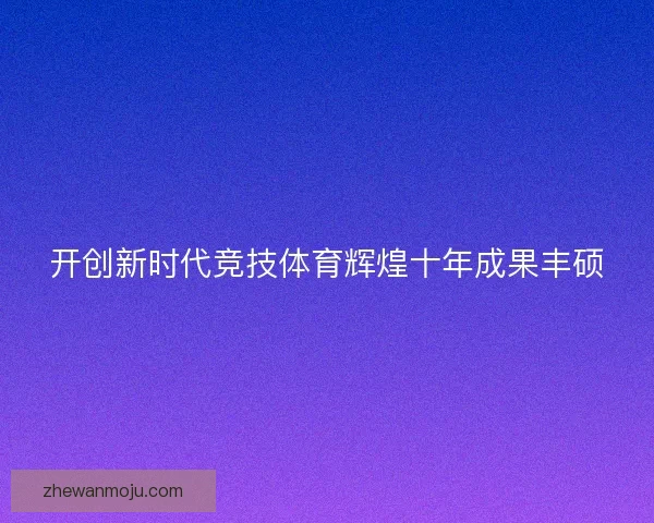 开创新时代竞技体育辉煌十年成果丰硕 开创新时代竞技体育辉煌十年成果丰硕