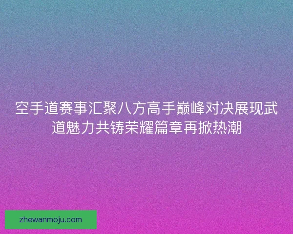 空手道赛事汇聚八方高手巅峰对决展现武道魅力共铸荣耀篇章再掀热潮 空手道赛事汇聚八方高手巅峰对决展现武道魅力共铸荣耀篇章再掀热潮